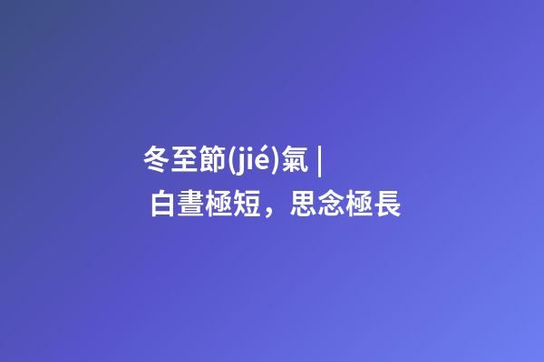 冬至節(jié)氣 | 白晝極短，思念極長